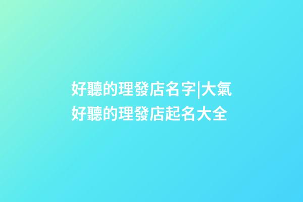 好聽的理發店名字|大氣好聽的理發店起名大全-第1張-店鋪起名-玄機派